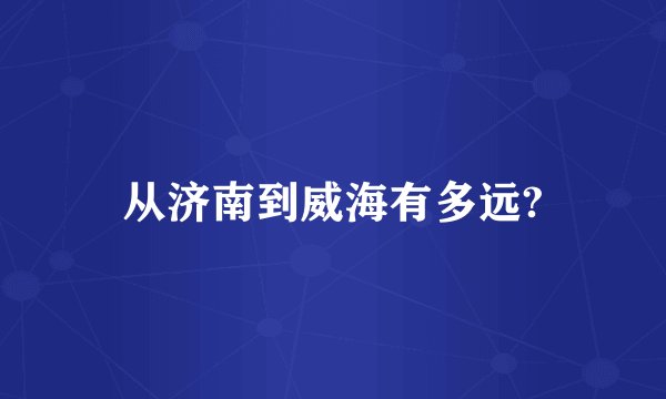 从济南到威海有多远?