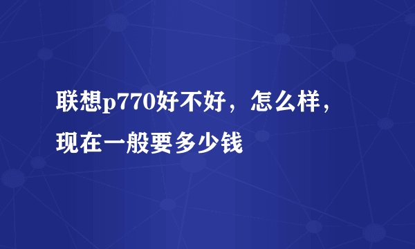 联想p770好不好，怎么样，现在一般要多少钱