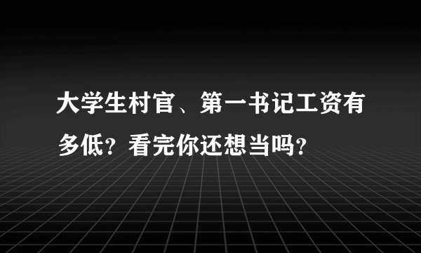 大学生村官、第一书记工资有多低？看完你还想当吗？