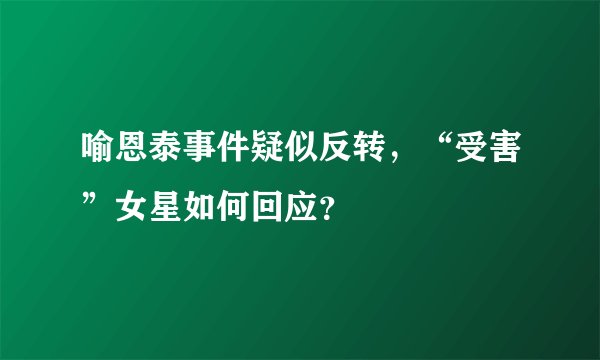 喻恩泰事件疑似反转，“受害”女星如何回应？