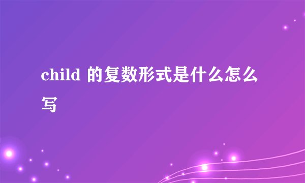 child 的复数形式是什么怎么写