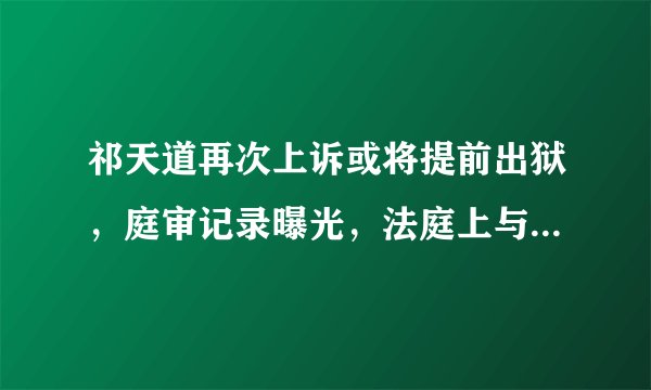 祁天道再次上诉或将提前出狱，庭审记录曝光，法庭上与妻子拿孩子大打感情牌