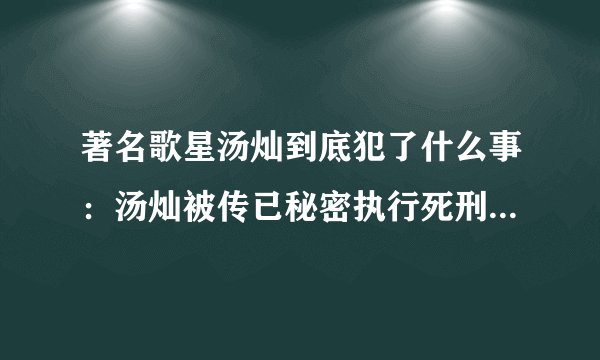 著名歌星汤灿到底犯了什么事：汤灿被传已秘密执行死刑是真的吗？
