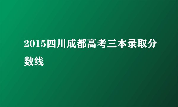 2015四川成都高考三本录取分数线