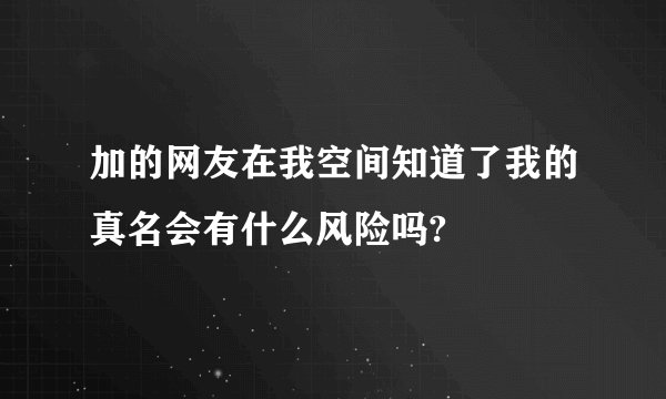 加的网友在我空间知道了我的真名会有什么风险吗?
