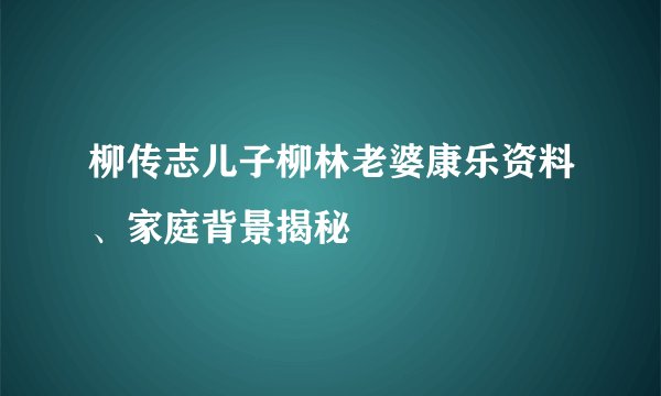 柳传志儿子柳林老婆康乐资料、家庭背景揭秘
