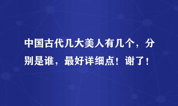 中国古代几大美人有几个，分别是谁，最好详细点！谢了！