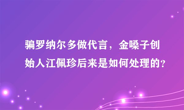 骗罗纳尔多做代言，金嗓子创始人江佩珍后来是如何处理的？