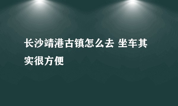 长沙靖港古镇怎么去 坐车其实很方便