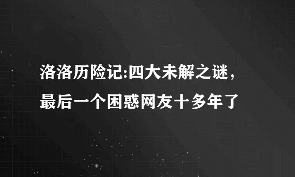 洛洛历险记:四大未解之谜，最后一个困惑网友十多年了