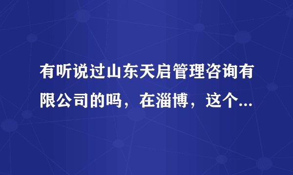 有听说过山东天启管理咨询有限公司的吗，在淄博，这个公司怎么样
