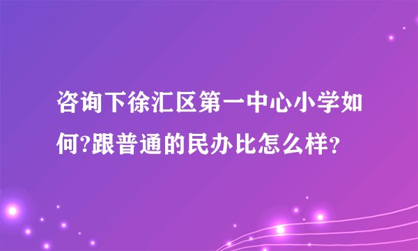 咨询下徐汇区第一中心小学如何?跟普通的民办比怎么样？