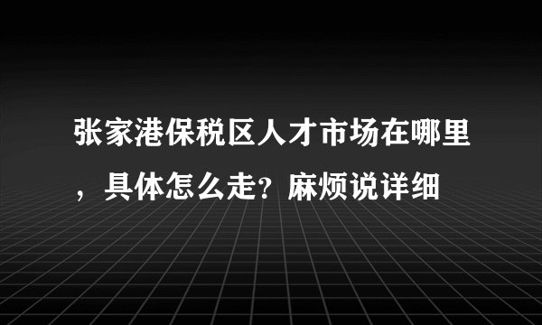 张家港保税区人才市场在哪里，具体怎么走？麻烦说详细
