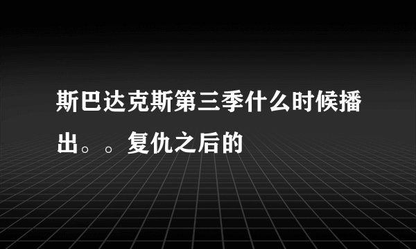 斯巴达克斯第三季什么时候播出。。复仇之后的