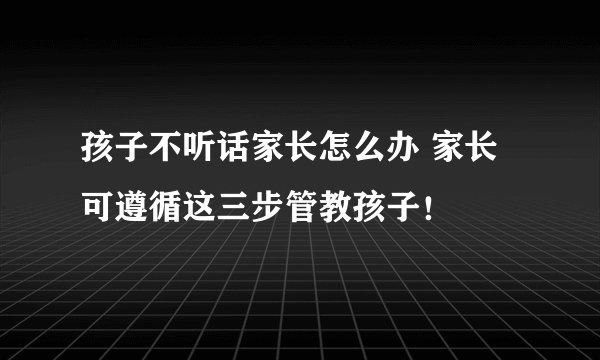孩子不听话家长怎么办 家长可遵循这三步管教孩子！