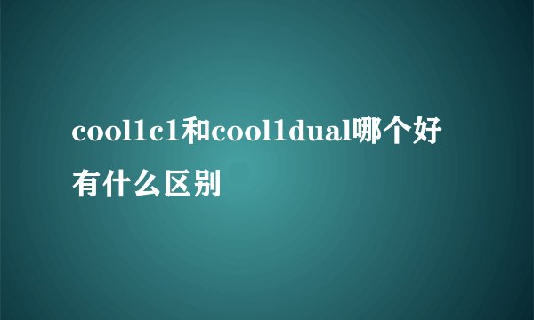 cool1c1和cool1dual哪个好有什么区别