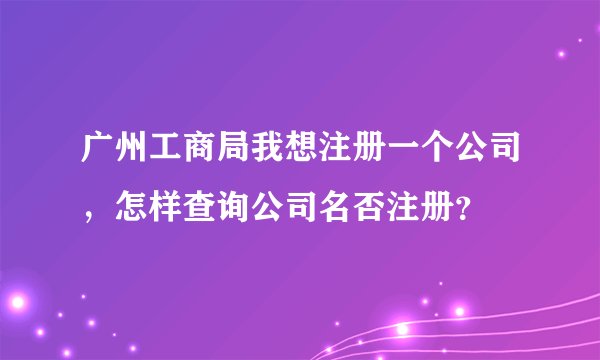 广州工商局我想注册一个公司，怎样查询公司名否注册？