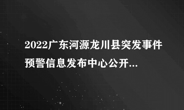 2022广东河源龙川县突发事件预警信息发布中心公开招聘工作人员面试事项公告