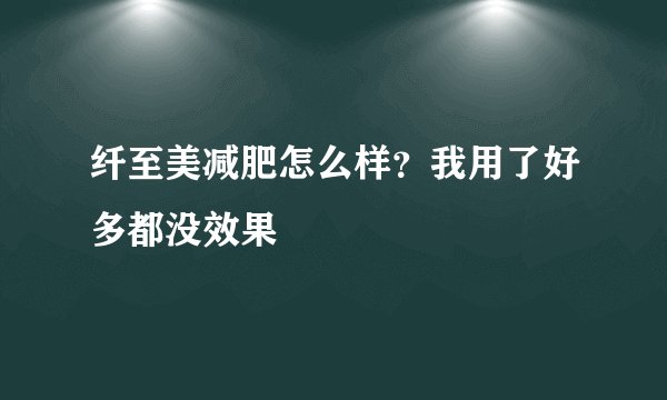 纤至美减肥怎么样？我用了好多都没效果