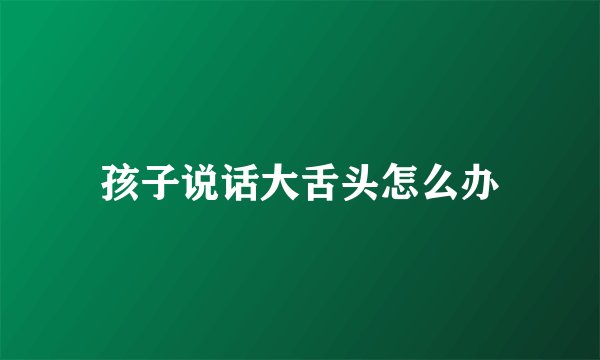 孩子说话大舌头怎么办