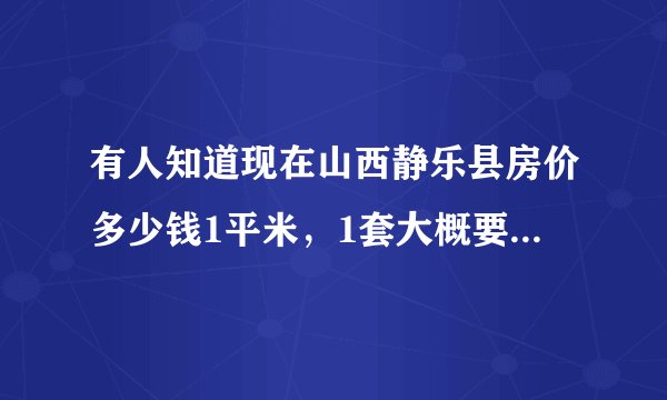 有人知道现在山西静乐县房价多少钱1平米，1套大概要多少钱？