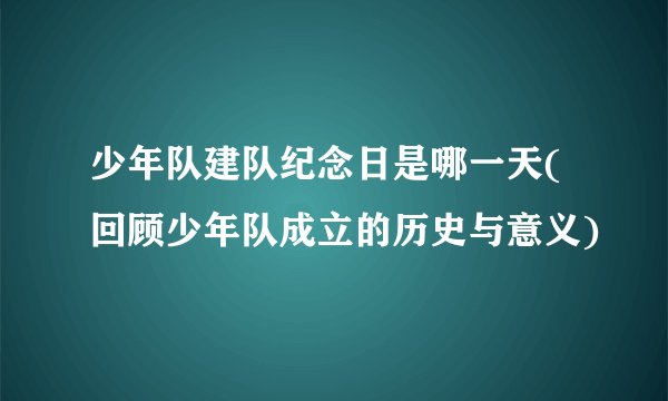少年队建队纪念日是哪一天(回顾少年队成立的历史与意义)