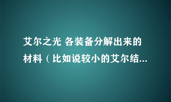 艾尔之光 各装备分解出来的材料（比如说较小的艾尔结晶之类的）多少ED 请具体 是电信2区的 O(∩_∩)O谢谢