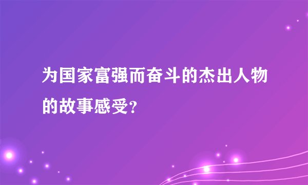 为国家富强而奋斗的杰出人物的故事感受？