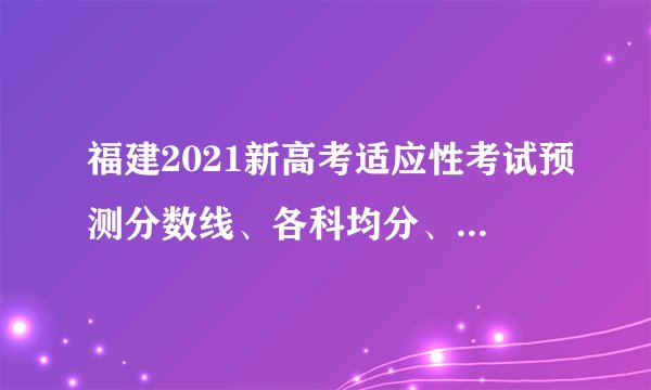 福建2021新高考适应性考试预测分数线、各科均分、排位表出炉!