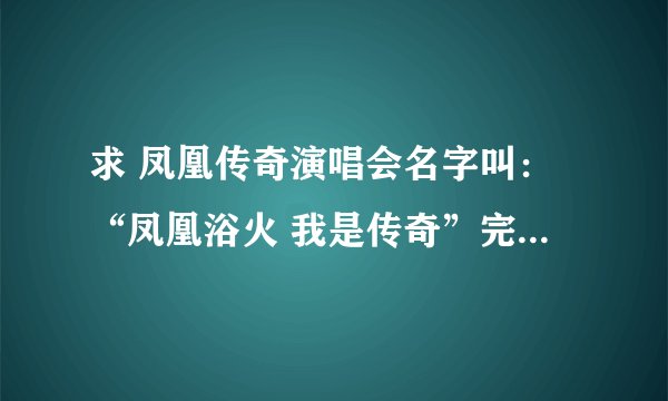 求 凤凰传奇演唱会名字叫：“凤凰浴火 我是传奇”完整无删减版