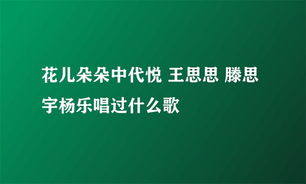 花儿朵朵中代悦 王思思 滕思宇杨乐唱过什么歌