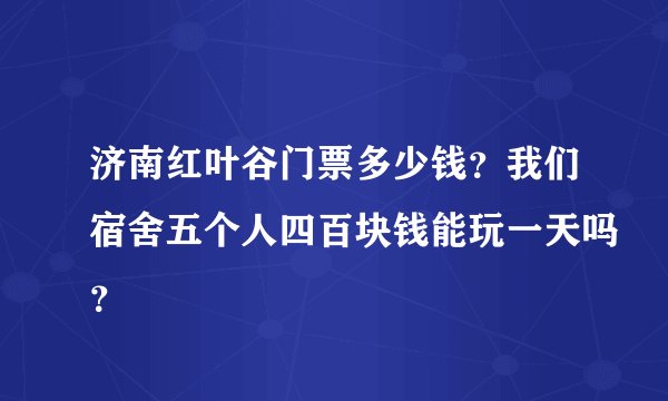 济南红叶谷门票多少钱？我们宿舍五个人四百块钱能玩一天吗？