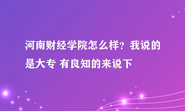 河南财经学院怎么样？我说的是大专 有良知的来说下