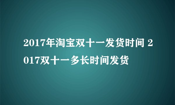 2017年淘宝双十一发货时间 2017双十一多长时间发货