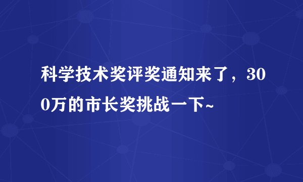 科学技术奖评奖通知来了，300万的市长奖挑战一下~