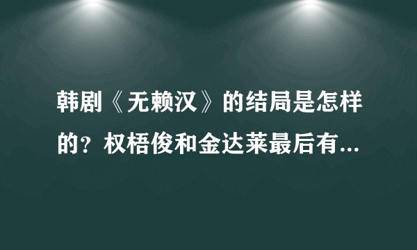韩剧《无赖汉》的结局是怎样的？权梧俊和金达莱最后有没有在一起？