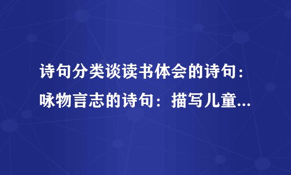 诗句分类谈读书体会的诗句：咏物言志的诗句：描写儿童嬉戏的诗句：