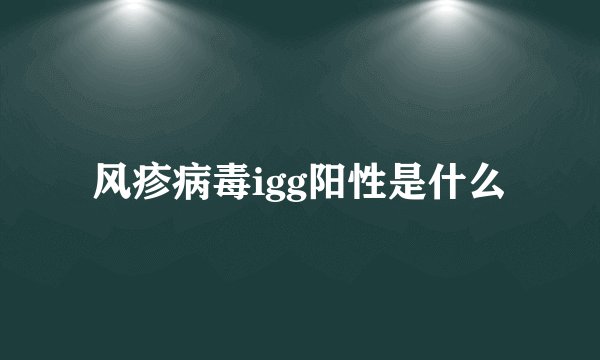 风疹病毒igg阳性是什么