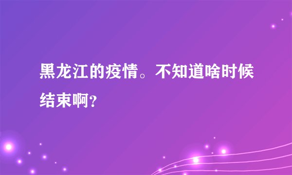 黑龙江的疫情。不知道啥时候结束啊？