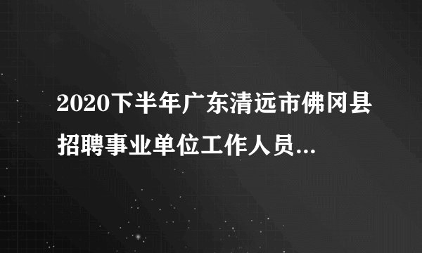 2020下半年广东清远市佛冈县招聘事业单位工作人员拟聘用人员名单（第九批）公示