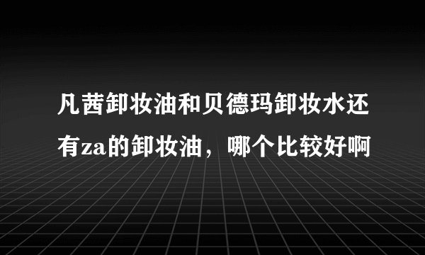 凡茜卸妆油和贝德玛卸妆水还有za的卸妆油，哪个比较好啊
