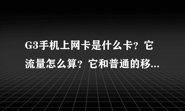 G3手机上网卡是什么卡？它流量怎么算？它和普通的移动卡有什么区别？