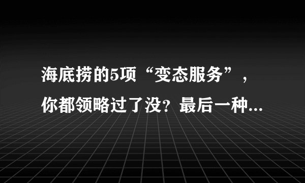 海底捞的5项“变态服务”，你都领略过了没？最后一种让人好尴尬！