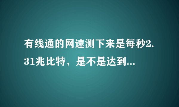 有线通的网速测下来是每秒2.31兆比特，是不是达到了1M的网速了？请教下。。。
