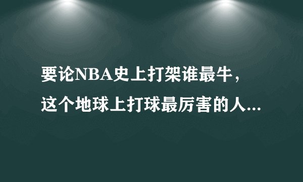 要论NBA史上打架谁最牛，这个地球上打球最厉害的人谁敢不服！