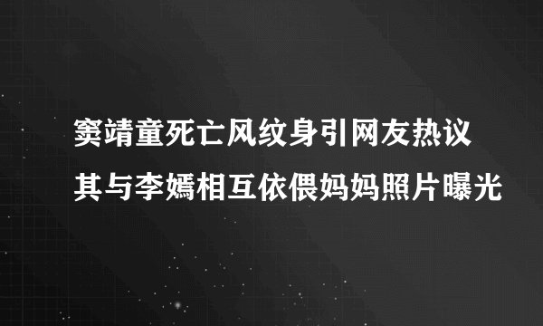 窦靖童死亡风纹身引网友热议其与李嫣相互依偎妈妈照片曝光