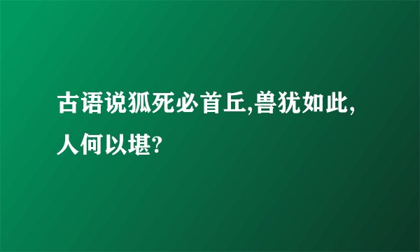 古语说狐死必首丘,兽犹如此,人何以堪?