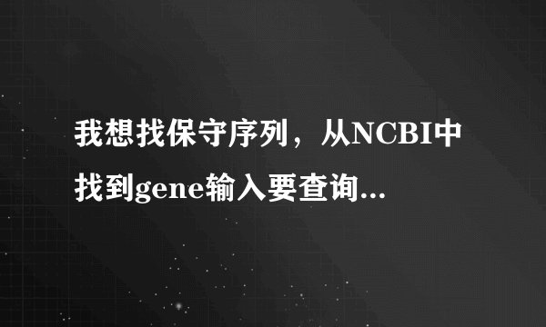 我想找保守序列，从NCBI中找到gene输入要查询的基因后从那里找到该基因全长呢？