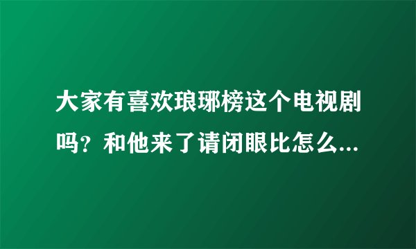 大家有喜欢琅琊榜这个电视剧吗？和他来了请闭眼比怎么样？哪个更好啊？