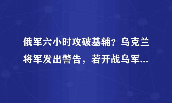 俄军六小时攻破基辅？乌克兰将军发出警告，若开战乌军将闪电投降